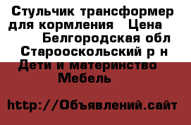Стульчик трансформер для кормления › Цена ­ 2 500 - Белгородская обл., Старооскольский р-н Дети и материнство » Мебель   